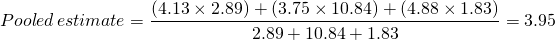 \[ Pooled \, estimate = \frac{(4.13 \times 2.89) + (3.75 \times 10.84) + (4.88 \times 1.83)}{2.89 + 10.84 + 1.83} = 3.95 \]